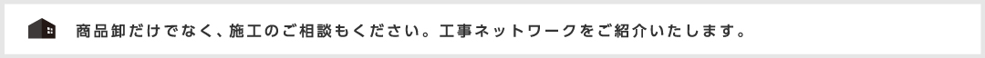 商品卸だけでなく、施工のご相談もください。工事ネットワークをご紹介いたします。